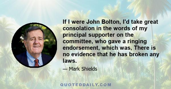 If I were John Bolton, I'd take great consolation in the words of my principal supporter on the committee, who gave a ringing endorsement, which was, There is no evidence that he has broken any laws.