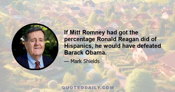 If Mitt Romney had got the percentage Ronald Reagan did of Hispanics, he would have defeated Barack Obama.