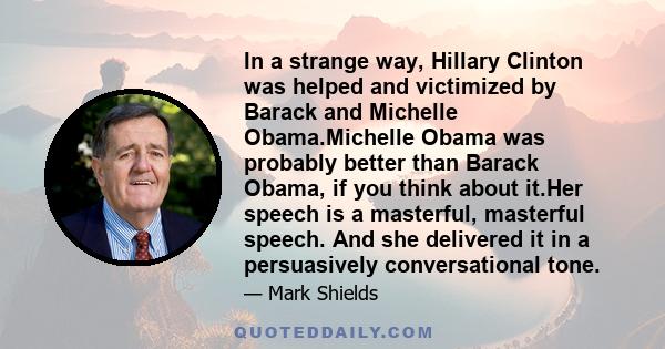 In a strange way, Hillary Clinton was helped and victimized by Barack and Michelle Obama.Michelle Obama was probably better than Barack Obama, if you think about it.Her speech is a masterful, masterful speech. And she