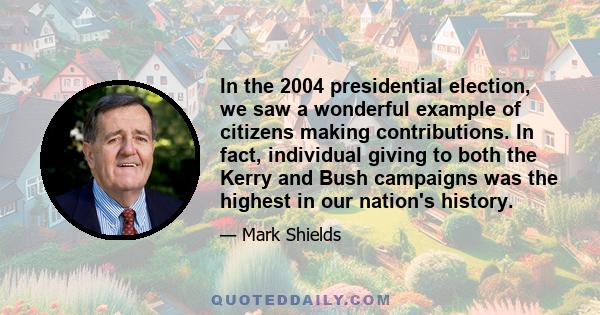 In the 2004 presidential election, we saw a wonderful example of citizens making contributions. In fact, individual giving to both the Kerry and Bush campaigns was the highest in our nation's history.