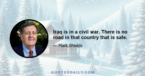 Iraq is in a civil war. There is no road in that country that is safe.