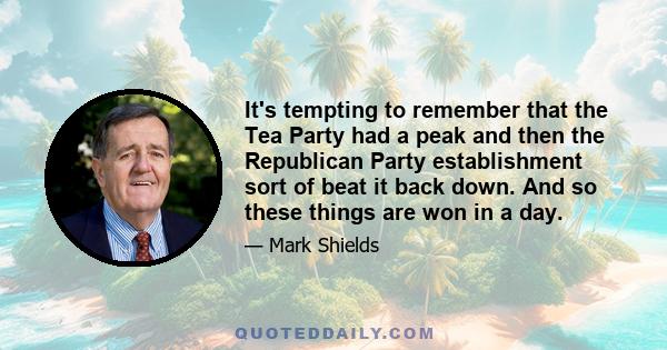 It's tempting to remember that the Tea Party had a peak and then the Republican Party establishment sort of beat it back down. And so these things are won in a day.