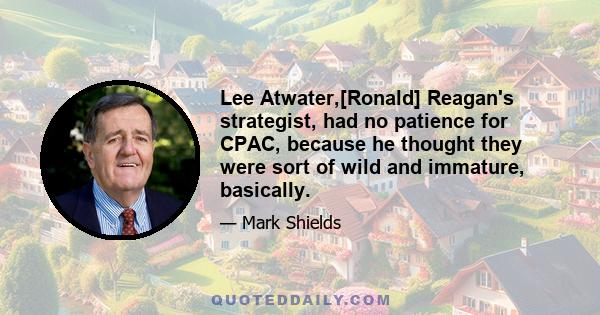 Lee Atwater,[Ronald] Reagan's strategist, had no patience for CPAC, because he thought they were sort of wild and immature, basically.