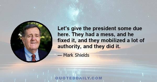 Let's give the president some due here. They had a mess, and he fixed it, and they mobilized a lot of authority, and they did it.