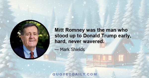 Mitt Romney was the man who stood up to Donald Trump early, hard, never wavered.