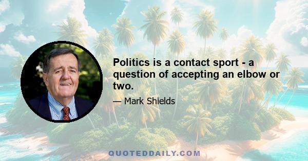 Politics is a contact sport - a question of accepting an elbow or two.