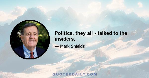 Politics, they all - talked to the insiders.