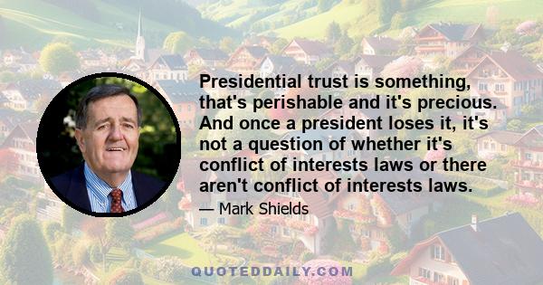 Presidential trust is something, that's perishable and it's precious. And once a president loses it, it's not a question of whether it's conflict of interests laws or there aren't conflict of interests laws.