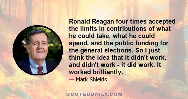 Ronald Reagan four times accepted the limits in contributions of what he could take, what he could spend, and the public funding for the general elections. So I just think the idea that it didn't work, and didn't work - 