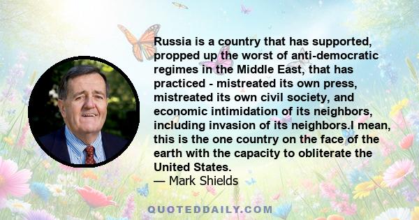 Russia is a country that has supported, propped up the worst of anti-democratic regimes in the Middle East, that has practiced - mistreated its own press, mistreated its own civil society, and economic intimidation of