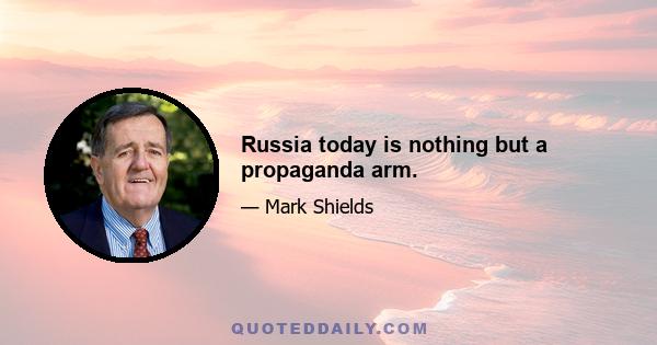 Russia today is nothing but a propaganda arm.