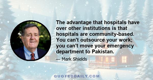 The advantage that hospitals have over other institutions is that hospitals are community-based. You can't outsource your work; you can't move your emergency department to Pakistan.