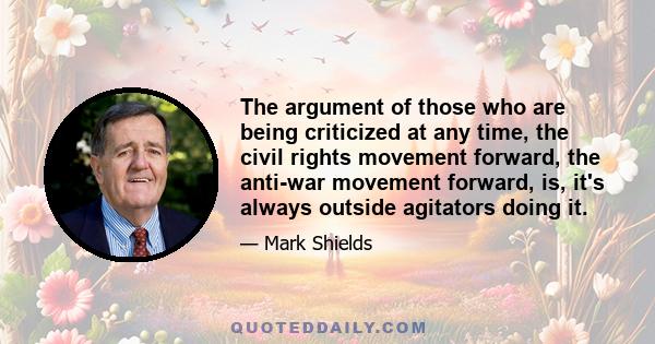 The argument of those who are being criticized at any time, the civil rights movement forward, the anti-war movement forward, is, it's always outside agitators doing it.