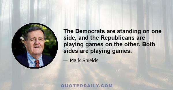 The Democrats are standing on one side, and the Republicans are playing games on the other. Both sides are playing games.