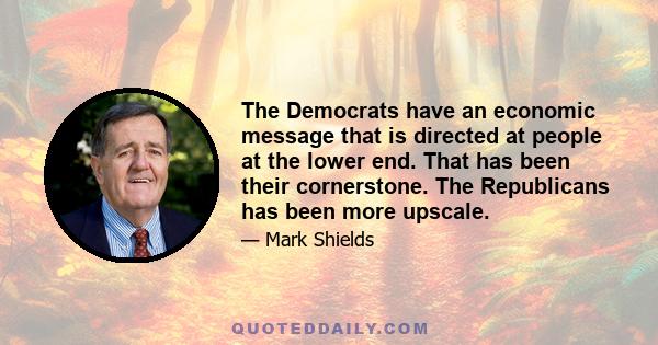 The Democrats have an economic message that is directed at people at the lower end. That has been their cornerstone. The Republicans has been more upscale.