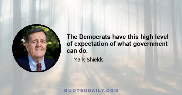 The Democrats have this high level of expectation of what government can do.