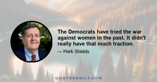 The Democrats have tried the war against women in the past. It didn't really have that much traction.