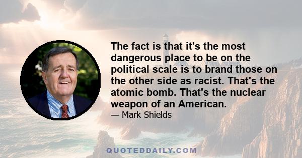 The fact is that it's the most dangerous place to be on the political scale is to brand those on the other side as racist. That's the atomic bomb. That's the nuclear weapon of an American.