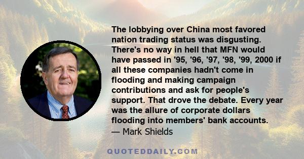 The lobbying over China most favored nation trading status was disgusting. There's no way in hell that MFN would have passed in '95, '96, '97, '98, '99, 2000 if all these companies hadn't come in flooding and making