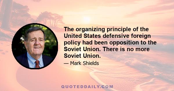 The organizing principle of the United States defensive foreign policy had been opposition to the Soviet Union. There is no more Soviet Union.