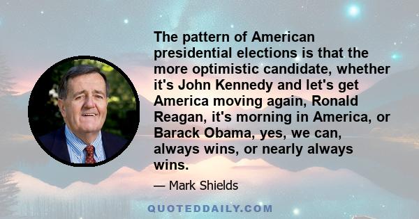 The pattern of American presidential elections is that the more optimistic candidate, whether it's John Kennedy and let's get America moving again, Ronald Reagan, it's morning in America, or Barack Obama, yes, we can,