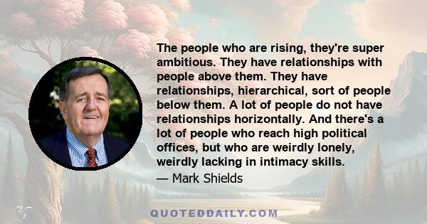 The people who are rising, they're super ambitious. They have relationships with people above them. They have relationships, hierarchical, sort of people below them. A lot of people do not have relationships