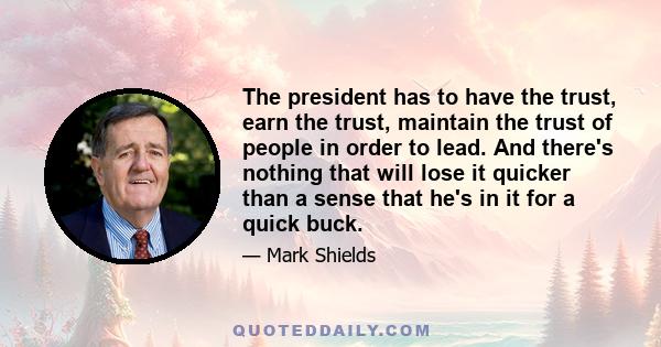 The president has to have the trust, earn the trust, maintain the trust of people in order to lead. And there's nothing that will lose it quicker than a sense that he's in it for a quick buck.