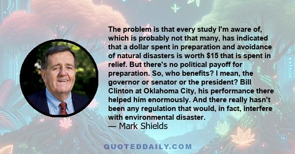 The problem is that every study I'm aware of, which is probably not that many, has indicated that a dollar spent in preparation and avoidance of natural disasters is worth $15 that is spent in relief. But there's no