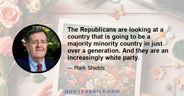 The Republicans are looking at a country that is going to be a majority minority country in just over a generation. And they are an increasingly white party.