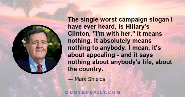 The single worst campaign slogan I have ever heard, is Hillary's Clinton, I'm with her, it means nothing. It absolutely means nothing to anybody. I mean, it's about appealing - and it says nothing about anybody's life,