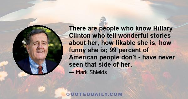 There are people who know Hillary Clinton who tell wonderful stories about her, how likable she is, how funny she is; 99 percent of American people don't - have never seen that side of her.