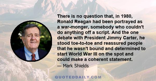 There is no question that, in 1980, Ronald Reagan had been portrayed as a war-monger, somebody who couldn't do anything off a script. And the one debate with President Jimmy Carter, he stood toe-to-toe and reassured