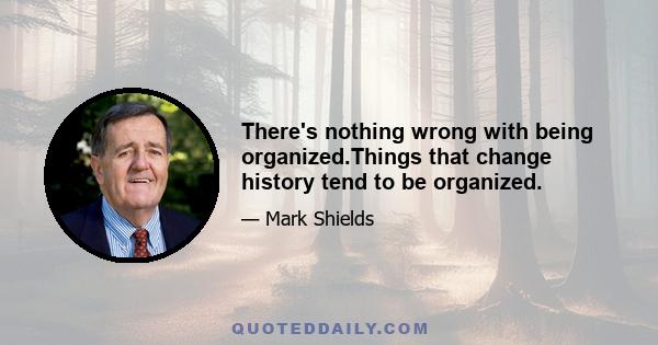 There's nothing wrong with being organized.Things that change history tend to be organized.