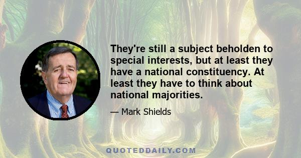 They're still a subject beholden to special interests, but at least they have a national constituency. At least they have to think about national majorities.