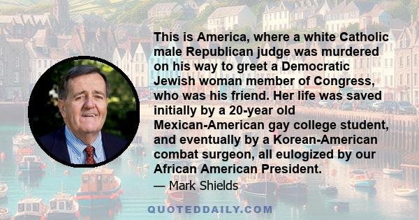 This is America, where a white Catholic male Republican judge was murdered on his way to greet a Democratic Jewish woman member of Congress, who was his friend. Her life was saved initially by a 20-year old