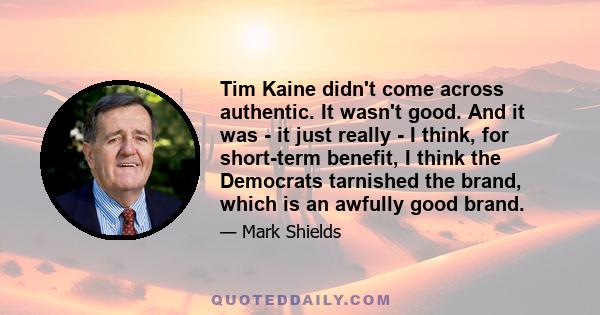 Tim Kaine didn't come across authentic. It wasn't good. And it was - it just really - I think, for short-term benefit, I think the Democrats tarnished the brand, which is an awfully good brand.