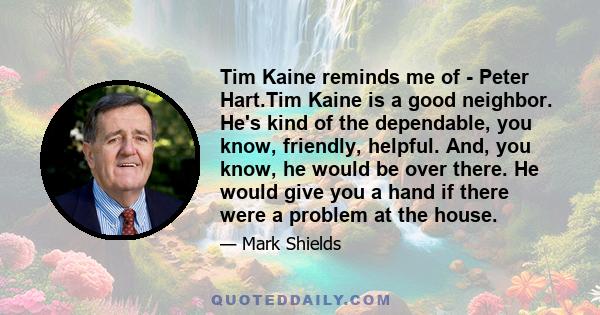 Tim Kaine reminds me of - Peter Hart.Tim Kaine is a good neighbor. He's kind of the dependable, you know, friendly, helpful. And, you know, he would be over there. He would give you a hand if there were a problem at the 