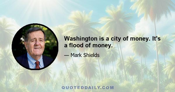 Washington is a city of money. It's a flood of money.