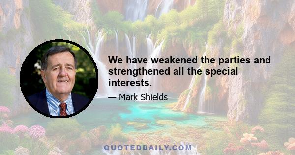 We have weakened the parties and strengthened all the special interests.