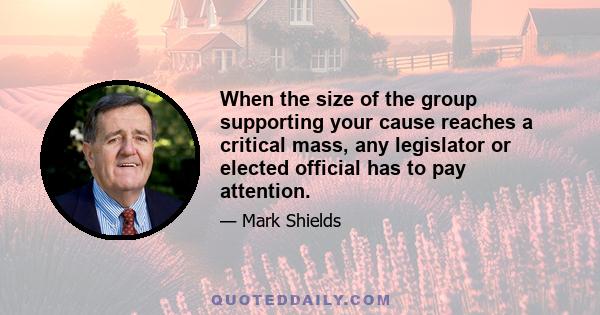 When the size of the group supporting your cause reaches a critical mass, any legislator or elected official has to pay attention.