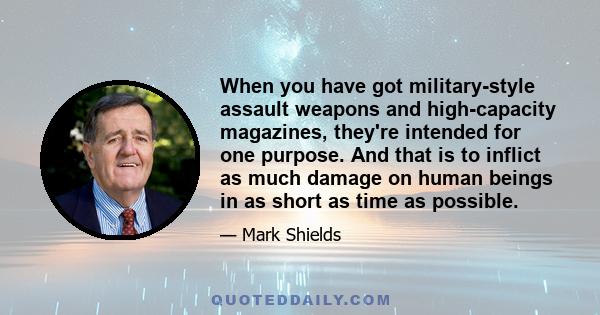 When you have got military-style assault weapons and high-capacity magazines, they're intended for one purpose. And that is to inflict as much damage on human beings in as short as time as possible.