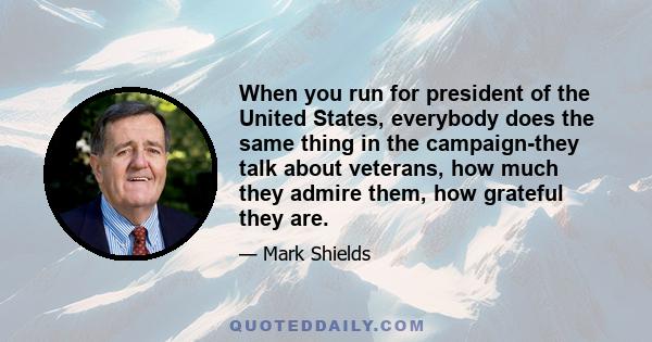 When you run for president of the United States, everybody does the same thing in the campaign-they talk about veterans, how much they admire them, how grateful they are.