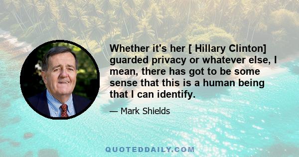 Whether it's her [ Hillary Clinton] guarded privacy or whatever else, I mean, there has got to be some sense that this is a human being that I can identify.