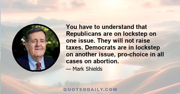 You have to understand that Republicans are on lockstep on one issue. They will not raise taxes. Democrats are in lockstep on another issue, pro-choice in all cases on abortion.