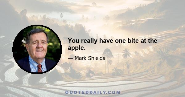 You really have one bite at the apple.