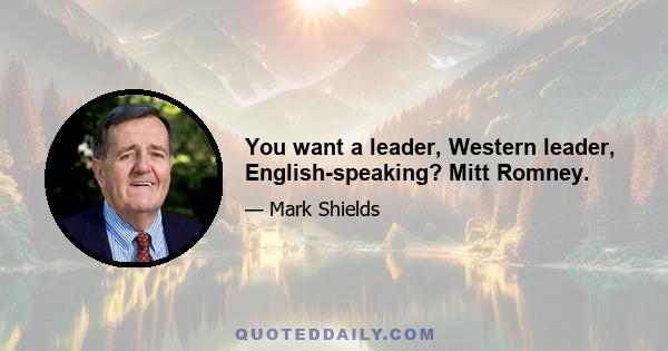 You want a leader, Western leader, English-speaking? Mitt Romney.