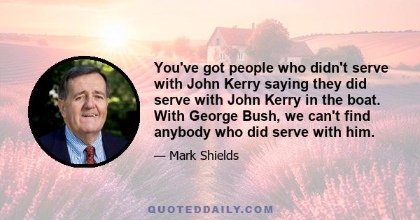 You've got people who didn't serve with John Kerry saying they did serve with John Kerry in the boat. With George Bush, we can't find anybody who did serve with him.