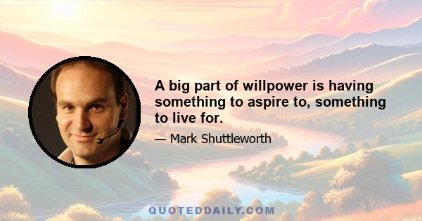 A big part of willpower is having something to aspire to, something to live for.