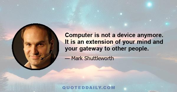 Computer is not a device anymore. It is an extension of your mind and your gateway to other people.