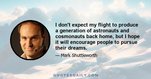 I don't expect my flight to produce a generation of astronauts and cosmonauts back home, but I hope it will encourage people to pursue their dreams.